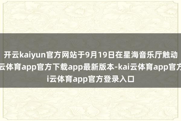 开云kaiyun官方网站于9月19日在星海音乐厅触动上演-kai云体育app官方下载app最新版本-kai云体育app官方登录入口