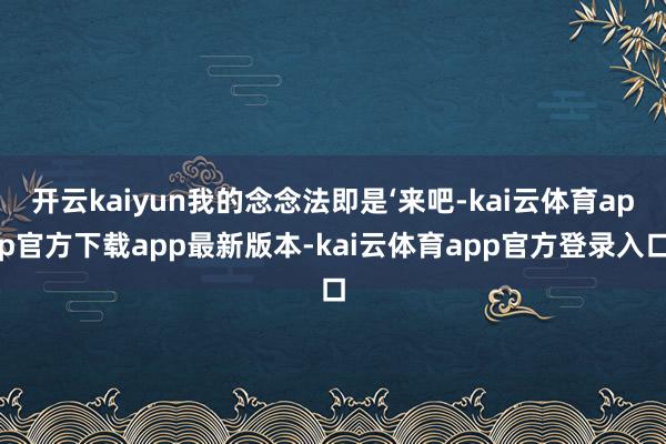 开云kaiyun我的念念法即是‘来吧-kai云体育app官方下载app最新版本-kai云体育app官方登录入口