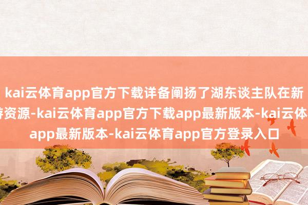 kai云体育app官方下载详备阐扬了湖东谈主队在新赛季所能动用的交游资源-kai云体育app官方下载app最新版本-kai云体育app官方登录入口