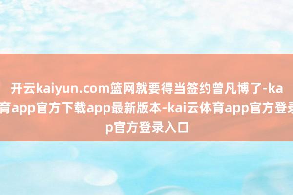 开云kaiyun.com篮网就要得当签约曾凡博了-kai云体育app官方下载app最新版本-kai云体育app官方登录入口