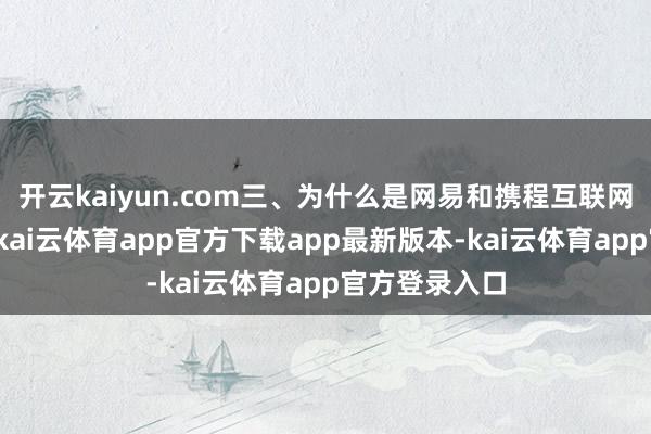 开云kaiyun.com三、为什么是网易和携程互联网公司崛起后-kai云体育app官方下载app最新版本-kai云体育app官方登录入口