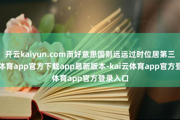 开云kaiyun.com而好意思国则远远过时位居第三-kai云体育app官方下载app最新版本-kai云体育app官方登录入口