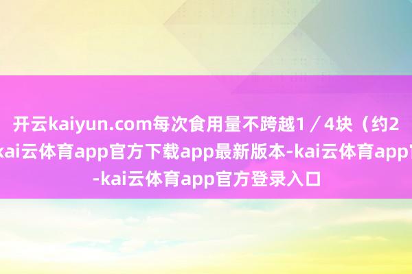 开云kaiyun.com每次食用量不跨越1／4块（约25～30克）-kai云体育app官方下载app最新版本-kai云体育app官方登录入口