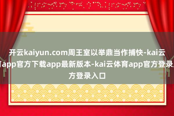 开云kaiyun.com周王室以举鼎当作捕快-kai云体育app官方下载app最新版本-kai云体育app官方登录入口