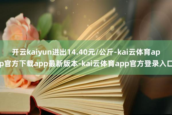 开云kaiyun进出14.40元/公斤-kai云体育app官方下载app最新版本-kai云体育app官方登录入口