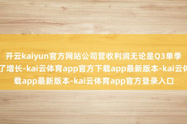开云kaiyun官方网站公司营收利润无论是Q3单季还是前三季度均已毕了增长-kai云体育app官方下载app最新版本-kai云体育app官方登录入口