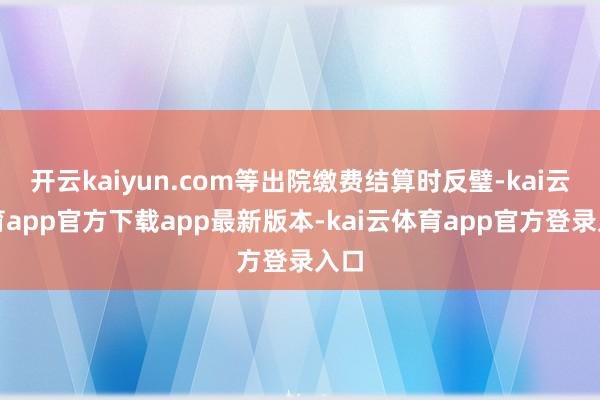 开云kaiyun.com等出院缴费结算时反璧-kai云体育app官方下载app最新版本-kai云体育app官方登录入口