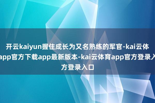 开云kaiyun握住成长为又名熟练的军官-kai云体育app官方下载app最新版本-kai云体育app官方登录入口