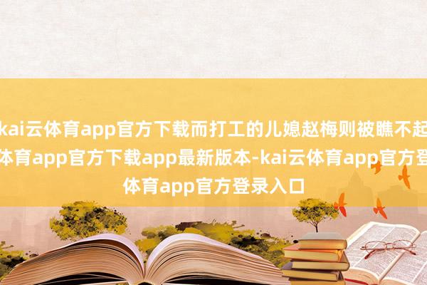 kai云体育app官方下载而打工的儿媳赵梅则被瞧不起-kai云体育app官方下载app最新版本-kai云体育app官方登录入口