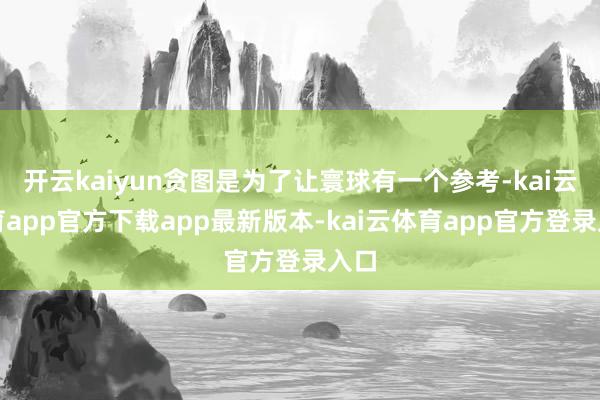 开云kaiyun贪图是为了让寰球有一个参考-kai云体育app官方下载app最新版本-kai云体育app官方登录入口
