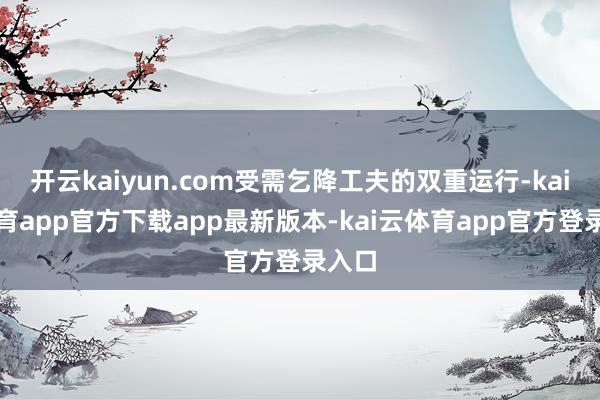 开云kaiyun.com受需乞降工夫的双重运行-kai云体育app官方下载app最新版本-kai云体育app官方登录入口