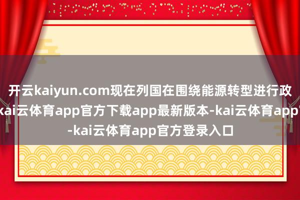 开云kaiyun.com现在列国在围绕能源转型进行政事经济博弈-kai云体育app官方下载app最新版本-kai云体育app官方登录入口