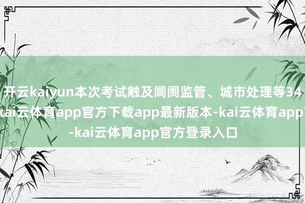 开云kaiyun本次考试触及阛阓监管、城市处理等34个功令部门-kai云体育app官方下载app最新版本-kai云体育app官方登录入口