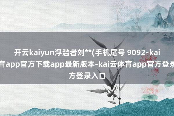 开云kaiyun浮滥者刘**(手机尾号 9092-kai云体育app官方下载app最新版本-kai云体育app官方登录入口