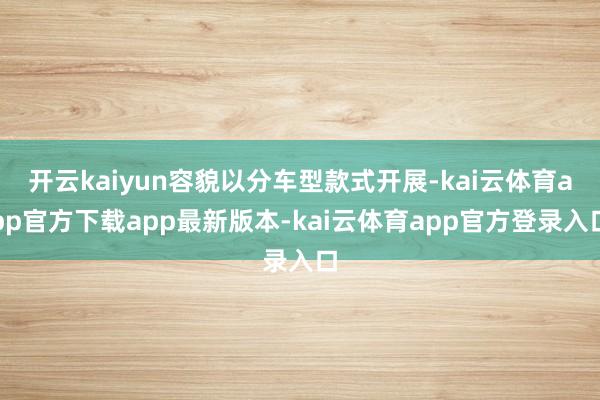 开云kaiyun容貌以分车型款式开展-kai云体育app官方下载app最新版本-kai云体育app官方登录入口