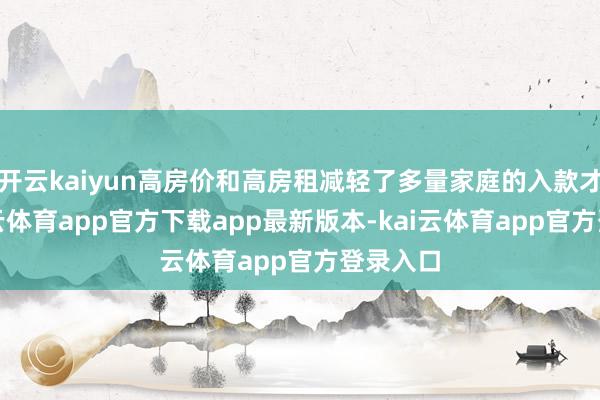 开云kaiyun高房价和高房租减轻了多量家庭的入款才能-kai云体育app官方下载app最新版本-kai云体育app官方登录入口