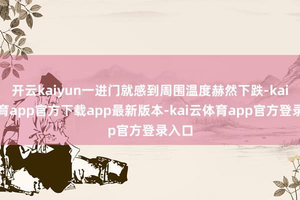 开云kaiyun一进门就感到周围温度赫然下跌-kai云体育app官方下载app最新版本-kai云体育app官方登录入口