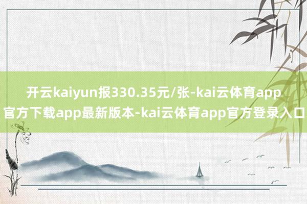 开云kaiyun报330.35元/张-kai云体育app官方下载app最新版本-kai云体育app官方登录入口