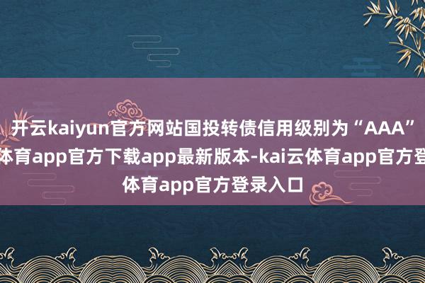 开云kaiyun官方网站国投转债信用级别为“AAA”-kai云体育app官方下载app最新版本-kai云体育app官方登录入口
