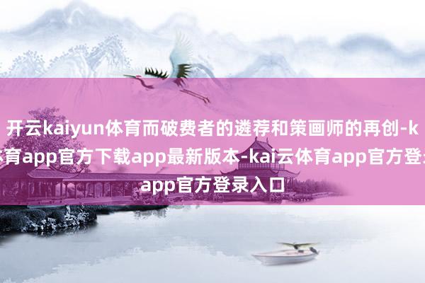 开云kaiyun体育而破费者的遴荐和策画师的再创-kai云体育app官方下载app最新版本-kai云体育app官方登录入口