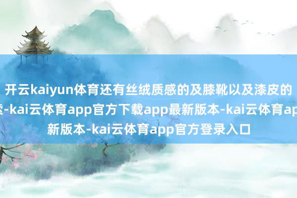 开云kaiyun体育还有丝绒质感的及膝靴以及漆皮的手拎包加持线索-kai云体育app官方下载app最新版本-kai云体育app官方登录入口
