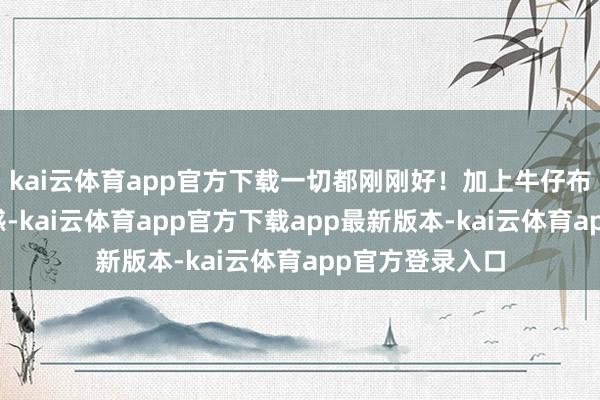 kai云体育app官方下载一切都刚刚好！加上牛仔布自己具有的垂感-kai云体育app官方下载app最新版本-kai云体育app官方登录入口