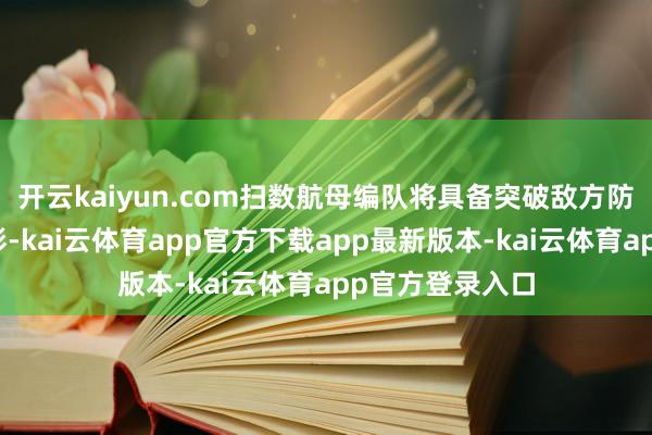 开云kaiyun.com扫数航母编队将具备突破敌方防空网的光学迷彩-kai云体育app官方下载app最新版本-kai云体育app官方登录入口