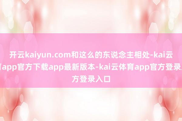 开云kaiyun.com和这么的东说念主相处-kai云体育app官方下载app最新版本-kai云体育app官方登录入口