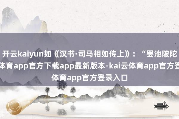 开云kaiyun如《汉书·司马相如传上》：“罢池陂陀-kai云体育app官方下载app最新版本-kai云体育app官方登录入口