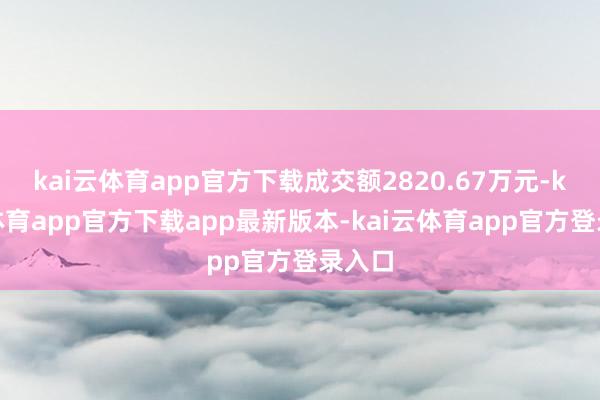 kai云体育app官方下载成交额2820.67万元-kai云体育app官方下载app最新版本-kai云体育app官方登录入口