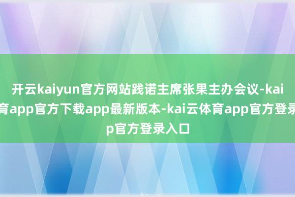 开云kaiyun官方网站践诺主席张果主办会议-kai云体育app官方下载app最新版本-kai云体育app官方登录入口