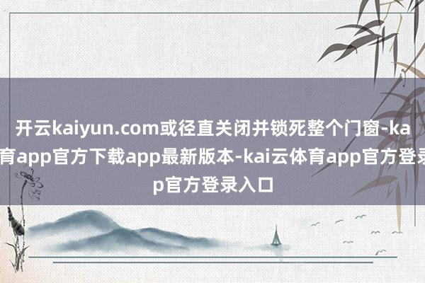 开云kaiyun.com或径直关闭并锁死整个门窗-kai云体育app官方下载app最新版本-kai云体育app官方登录入口