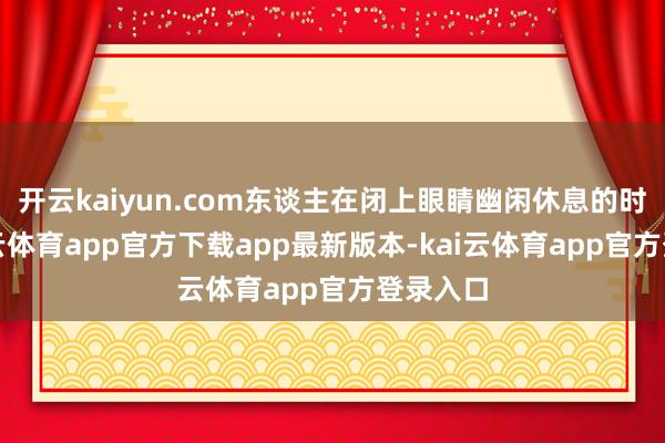 开云kaiyun.com东谈主在闭上眼睛幽闲休息的时代-kai云体育app官方下载app最新版本-kai云体育app官方登录入口